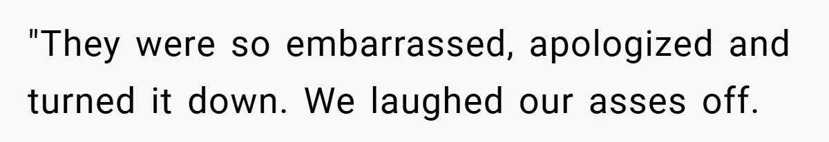 "They were so embarrassed, apologized and turned it down. We laughed our asses off.