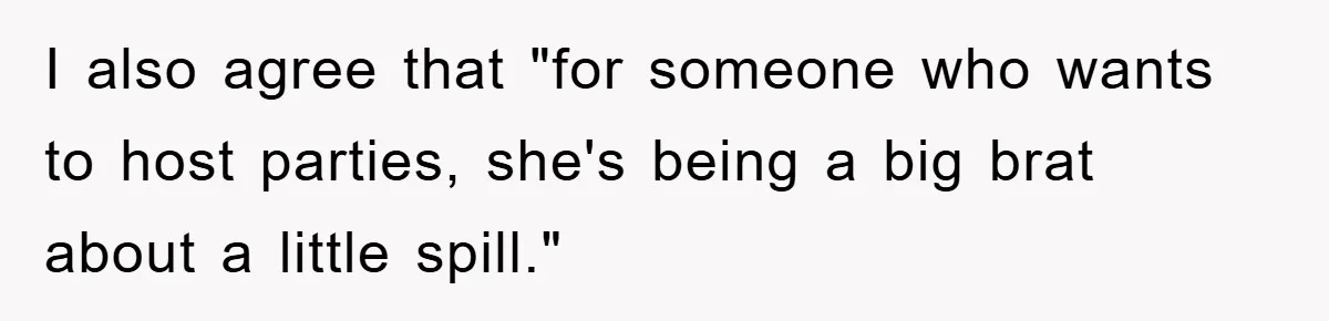 Woman Thought She Was Being Thoughtful, Friend Calls Her ‘Too Clumsy To Live’ Over A Pillow I also agree that "for someone who wants to host parties, she's being a big brat about a little spill."