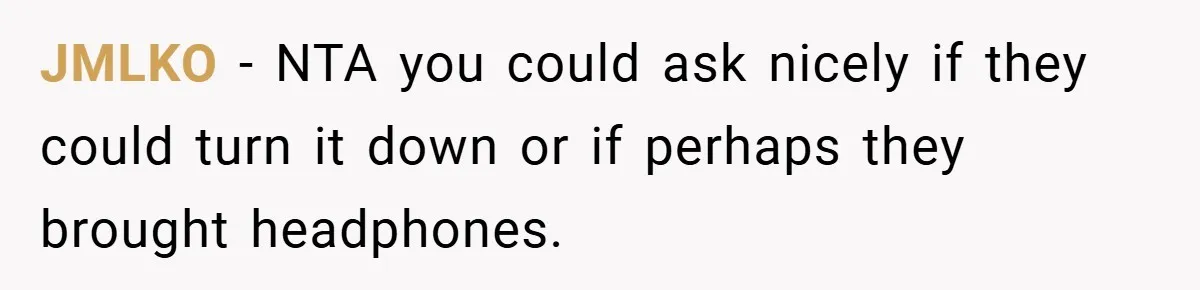 JMLKO − NTA you could ask nicely if they could turn it down or if perhaps they brought headphones.