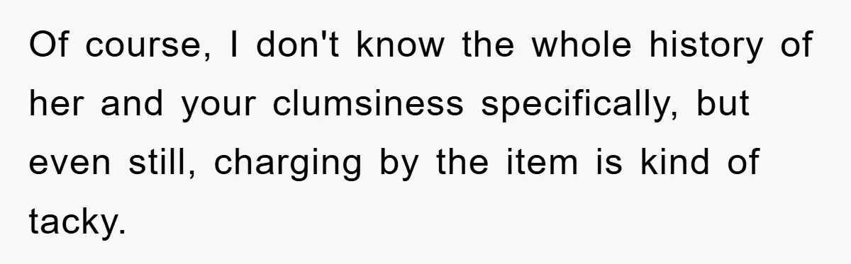 Woman Thought She Was Being Thoughtful, Friend Calls Her ‘Too Clumsy To Live’ Over A Pillow Of course, I don't know the whole history of her and your clumsiness specifically, but even still, charging by the item is kind of tacky.