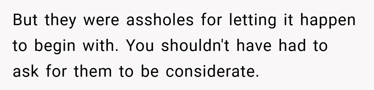 But they were assholes for letting it happen to begin with. You shouldn't have had to ask for them to be considerate.