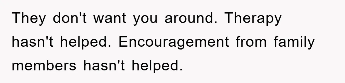 They don't want you around. Therapy hasn't helped. Encouragement from family members hasn't helped.