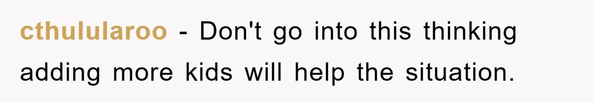 cthulularoo − Don't go into this thinking adding more kids will help the situation.