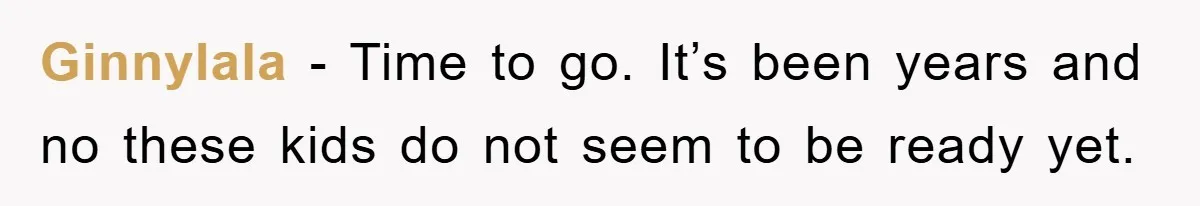 Ginnylala − Time to go. It’s been years and no these kids do not seem to be ready yet.