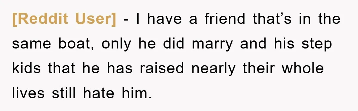 [Reddit User] − I have a friend that’s in the same boat, only he did marry and his step kids that he has raised nearly their whole lives still hate...