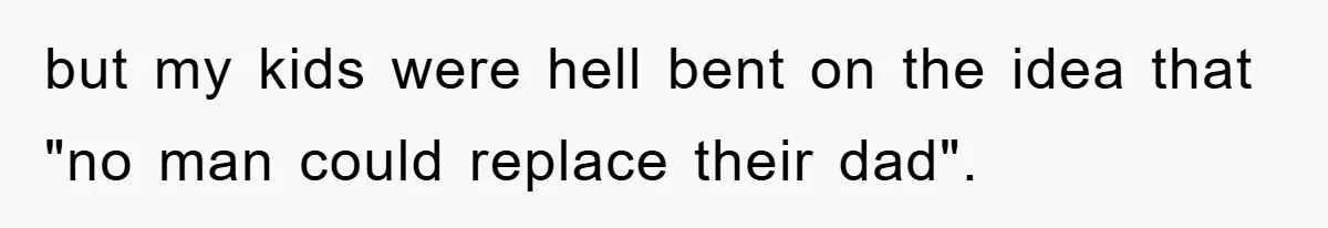 but my kids were hell bent on the idea that "no man could replace their dad".