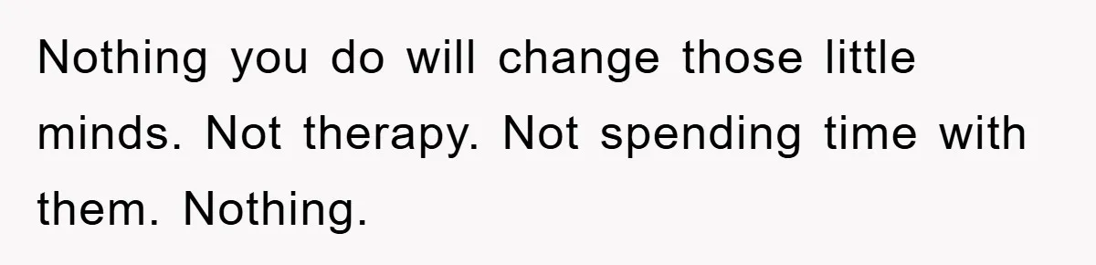 Nothing you do will change those little minds. Not therapy. Not spending time with them. Nothing.