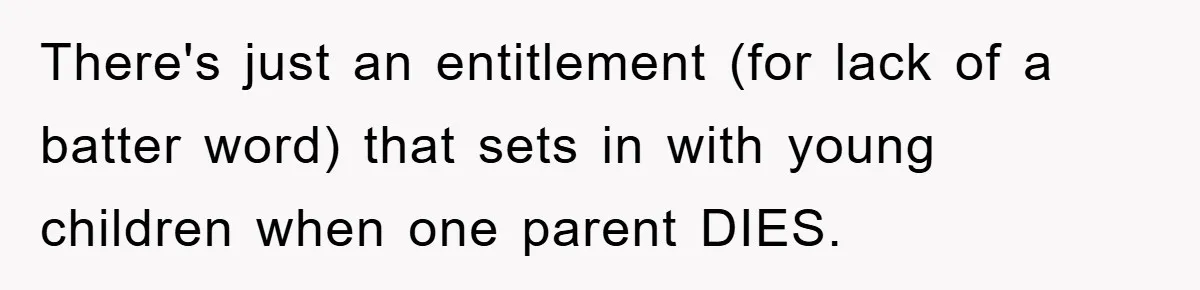 There's just an entitlement (for lack of a batter word) that sets in with young children when one parent DIES.