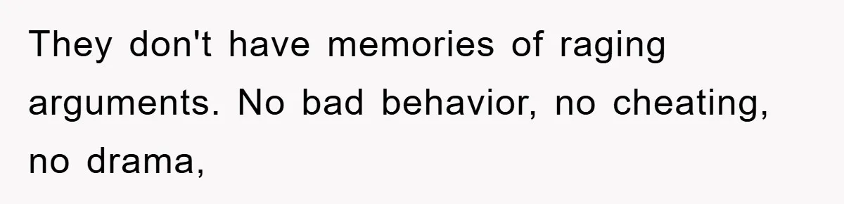 They don't have memories of raging arguments. No bad behavior, no cheating, no drama,