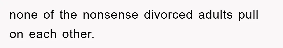 none of the nonsense divorced adults pull on each other.