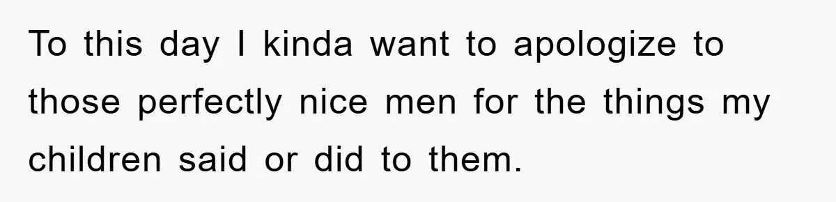 To this day I kinda want to apologize to those perfectly nice men for the things my children said or did to them.