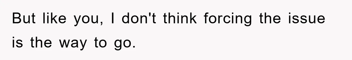 But like you, I don't think forcing the issue is the way to go.