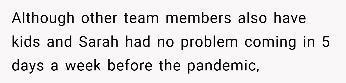 Although other team members also have kids and Sarah had no problem coming in 5 days a week before the pandemic,