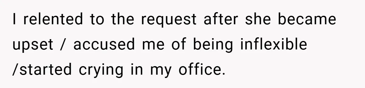 I relented to the request after she became upset / accused me of being inflexible /started crying in my office.