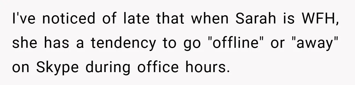 I've noticed of late that when Sarah is WFH, she has a tendency to go "offline" or "away" on Skype during office hours.