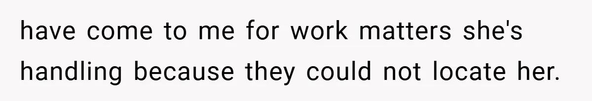 have come to me for work matters she's handling because they could not locate her.