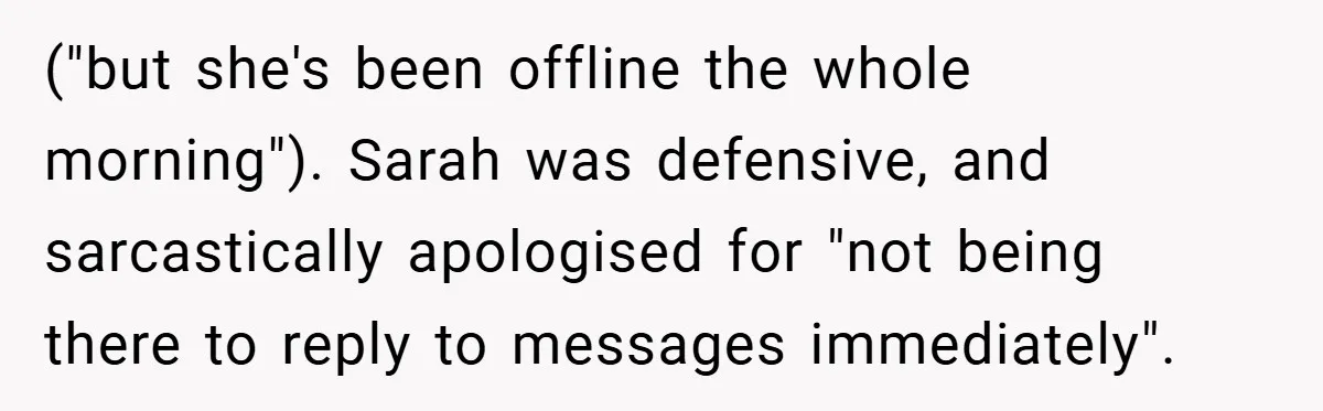 ("but she's been offline the whole morning"). Sarah was defensive, and sarcastically apologised for "not being there to reply to messages immediately".