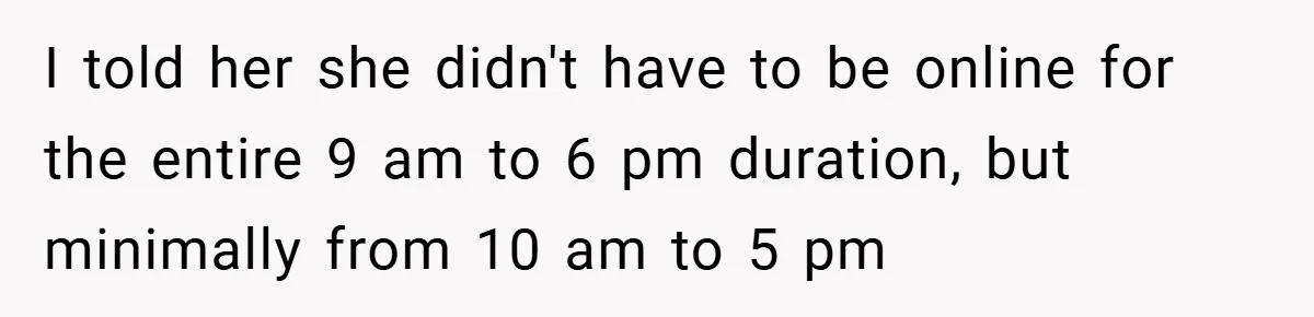 I told her she didn't have to be online for the entire 9 am to 6 pm duration, but minimally from 10 am to 5 pm