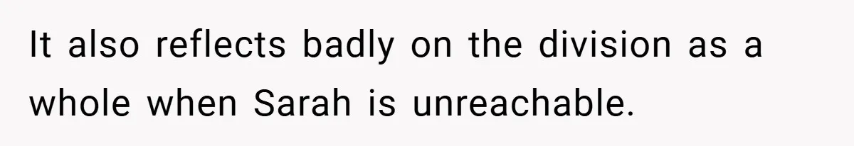 It also reflects badly on the division as a whole when Sarah is unreachable.