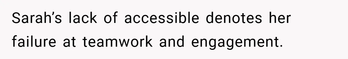 Sarah’s lack of accessible denotes her failure at teamwork and engagement.