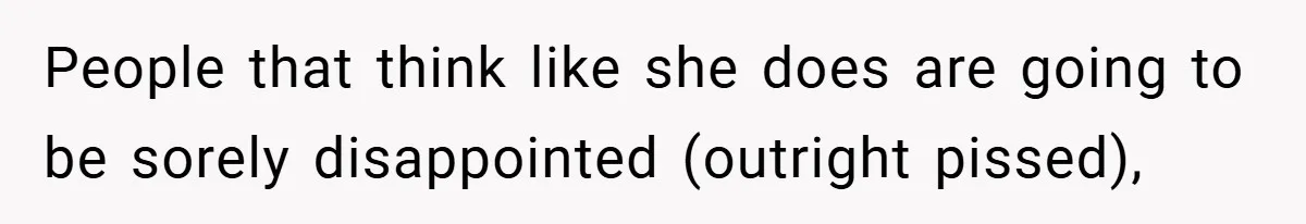 People that think like she does are going to be sorely disappointed (outright pissed),