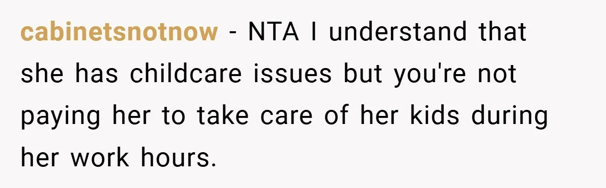 cabinetsnotnow − NTA I understand that she has childcare issues but you're not paying her to take care of her kids during her work hours.