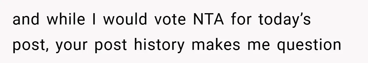 and while I would vote NTA for today’s post, your post history makes me question