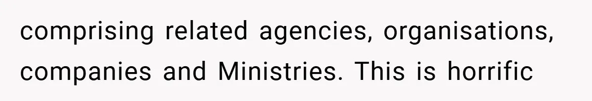 comprising related agencies, organisations, companies and Ministries. This is horrific