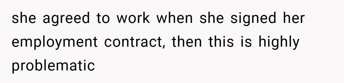 she agreed to work when she signed her employment contract, then this is highly problematic