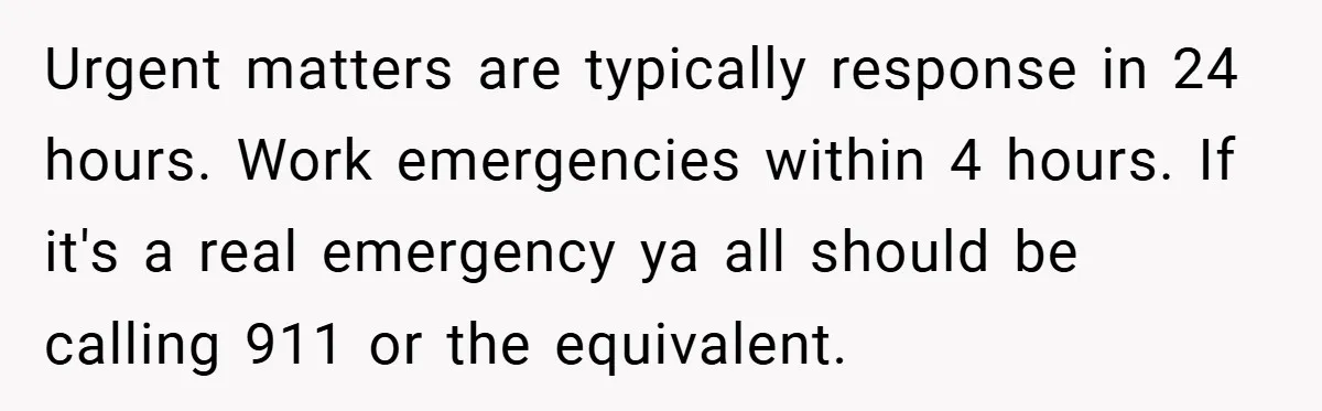 Urgent matters are typically response in 24 hours. Work emergencies within 4 hours. If it's a real emergency ya all should be calling 911 or the equivalent.