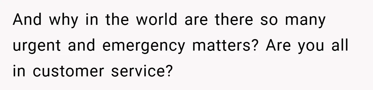 And why in the world are there so many urgent and emergency matters? Are you all in customer service?