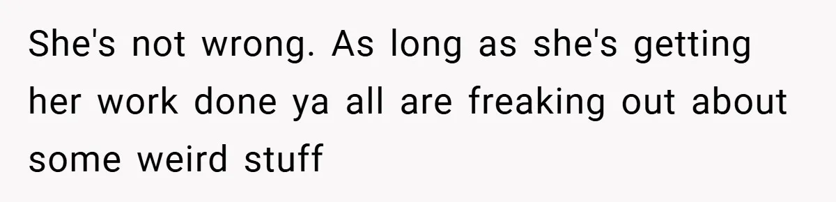 She's not wrong. As long as she's getting her work done ya all are freaking out about some weird stuff