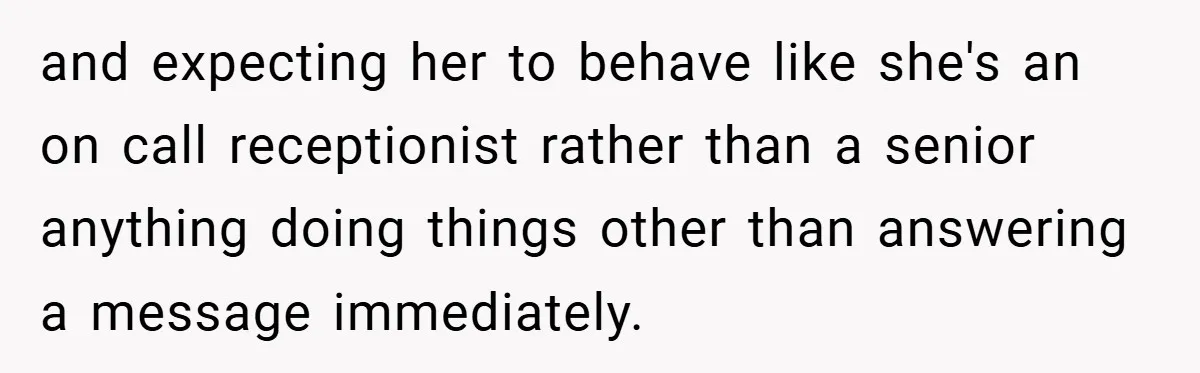 and expecting her to behave like she's an on call receptionist rather than a senior anything doing things other than answering a message immediately.