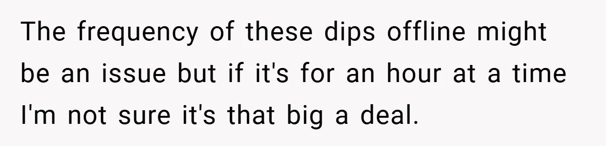 The frequency of these dips offline might be an issue but if it's for an hour at a time I'm not sure it's that big a deal.