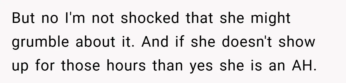 But no I'm not shocked that she might grumble about it. And if she doesn't show up for those hours than yes she is an AH.