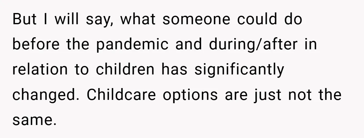 But I will say, what someone could do before the pandemic and during/after in relation to children has significantly changed. Childcare options are just not the same.