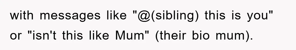 with messages like "@(sibling) this is you" or "isn't this like Mum" (their bio mum).