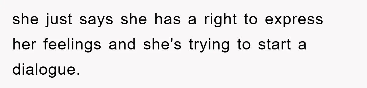 she just says she has a right to express her feelings and she's trying to start a dialogue.