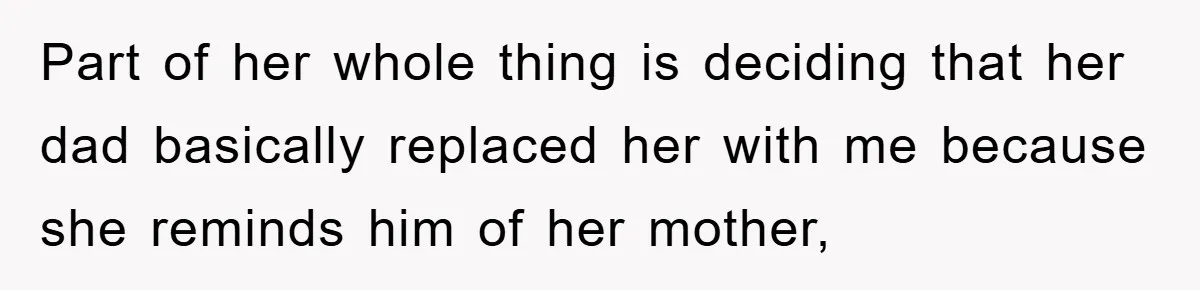Part of her whole thing is deciding that her dad basically replaced her with me because she reminds him of her mother,