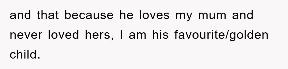 and that because he loves my mum and never loved hers, I am his favourite/golden child.