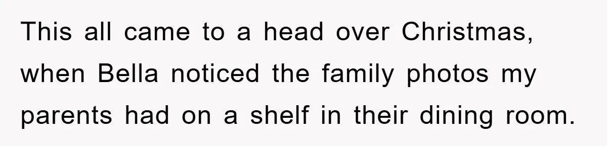 This all came to a head over Christmas, when Bella noticed the family photos my parents had on a shelf in their dining room.