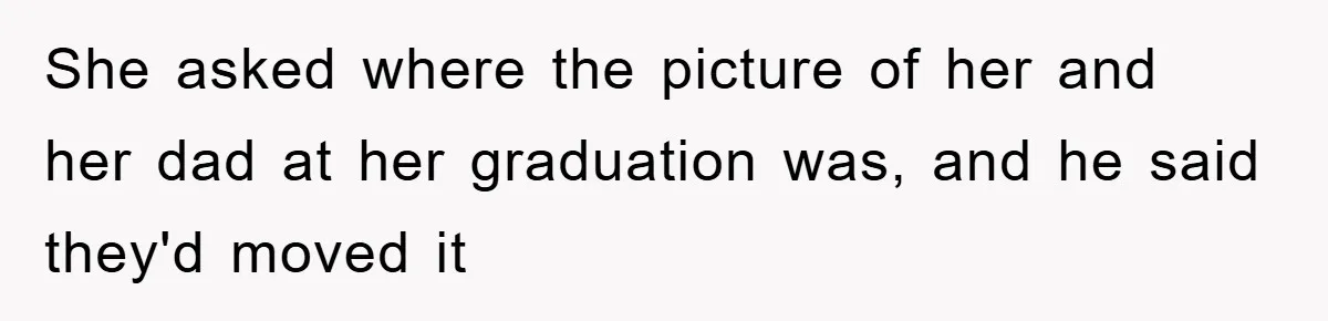 She asked where the picture of her and her dad at her graduation was, and he said they'd moved it