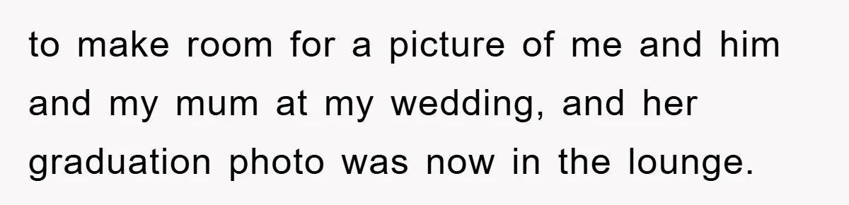 to make room for a picture of me and him and my mum at my wedding, and her graduation photo was now in the lounge.