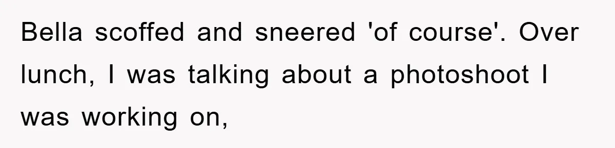 Bella scoffed and sneered 'of course'. Over lunch, I was talking about a photoshoot I was working on,
