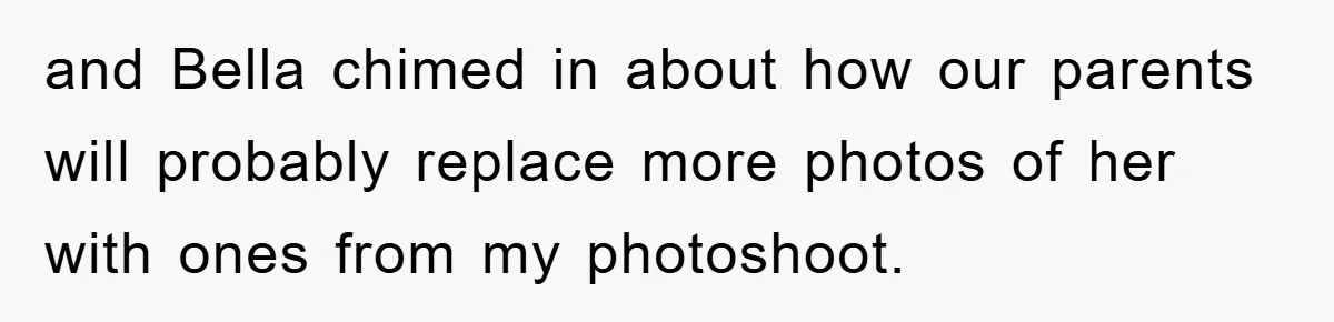 and Bella chimed in about how our parents will probably replace more photos of her with ones from my photoshoot.