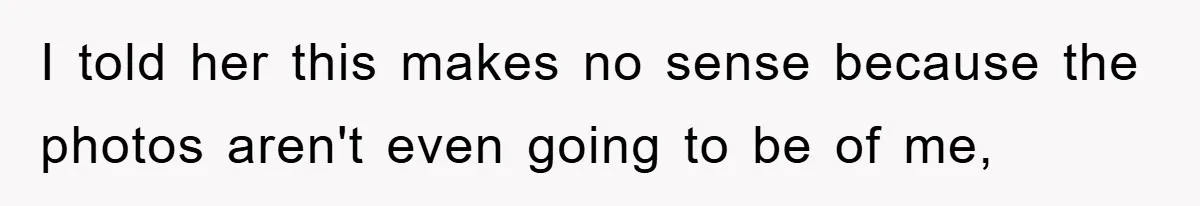 I told her this makes no sense because the photos aren't even going to be of me,