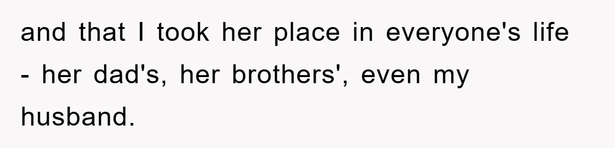 and that I took her place in everyone's life - her dad's, her brothers', even my husband.