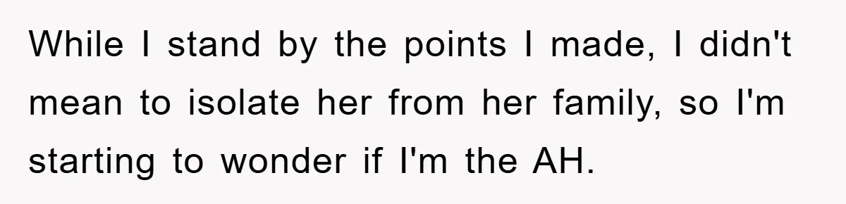 While I stand by the points I made, I didn't mean to isolate her from her family, so I'm starting to wonder if I'm the AH.