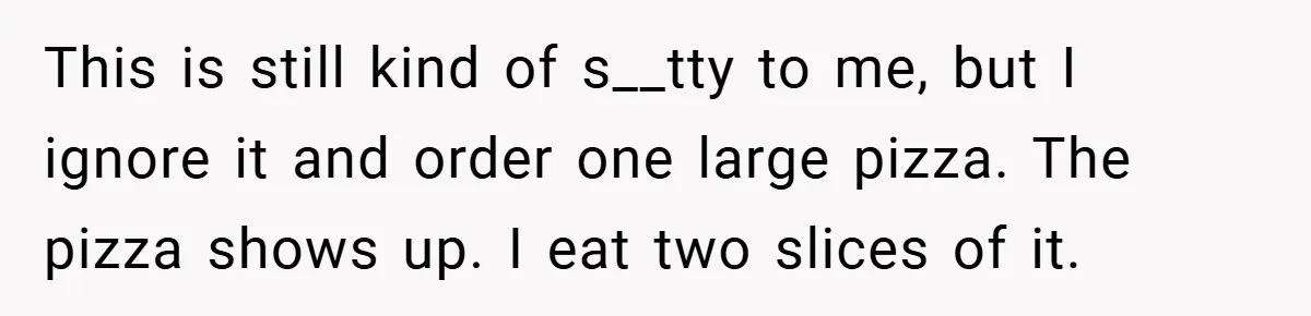 This is still kind of s__tty to me, but I ignore it and order one large pizza. The pizza shows up. I eat two slices of it.