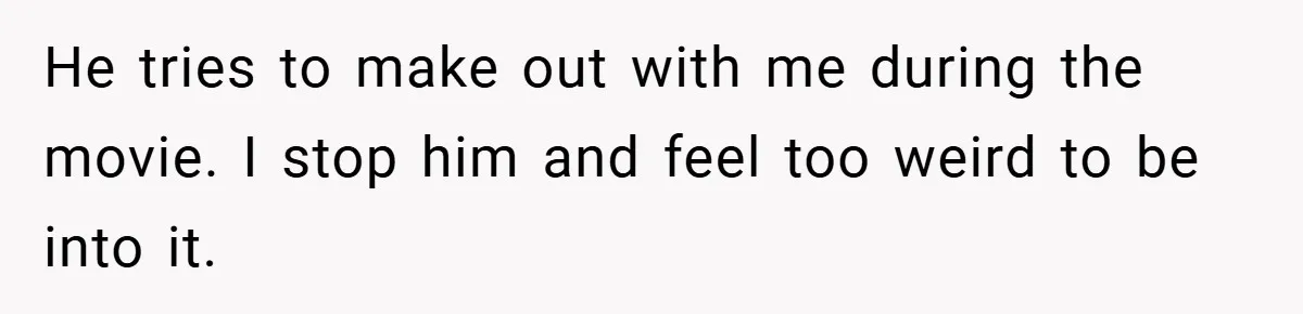 He tries to make out with me during the movie. I stop him and feel too weird to be into it.